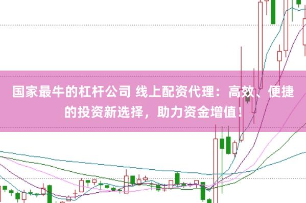 国家最牛的杠杆公司 线上配资代理：高效、便捷的投资新选择，助力资金增值！