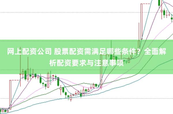 网上配资公司 股票配资需满足哪些条件？全面解析配资要求与注意事项