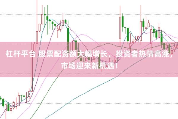 杠杆平台 股票配资额大幅增长，投资者热情高涨，市场迎来新机遇！