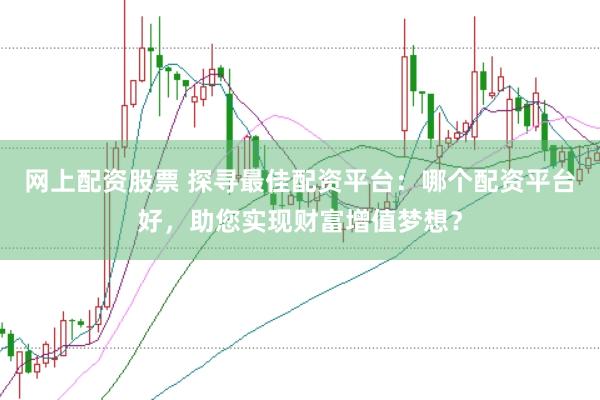网上配资股票 探寻最佳配资平台：哪个配资平台好，助您实现财富增值梦想？