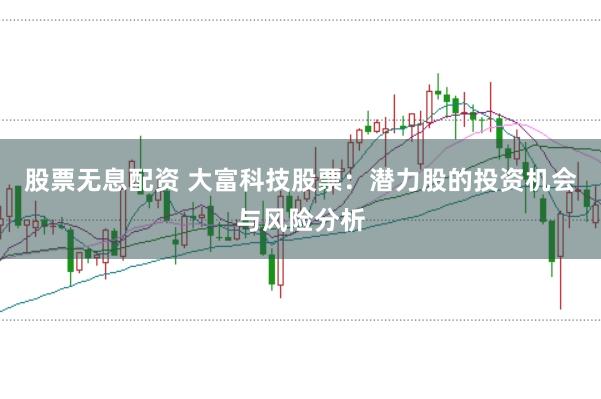 股票无息配资 大富科技股票：潜力股的投资机会与风险分析