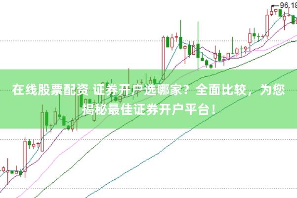 在线股票配资 证券开户选哪家？全面比较，为您揭秘最佳证券开户平台！