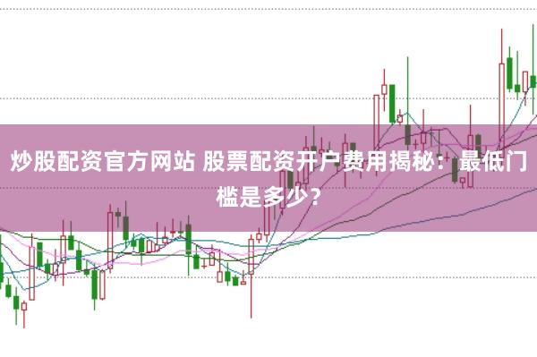 炒股配资官方网站 股票配资开户费用揭秘：最低门槛是多少？