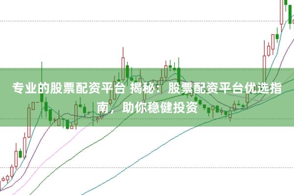 专业的股票配资平台 揭秘：股票配资平台优选指南，助你稳健投资