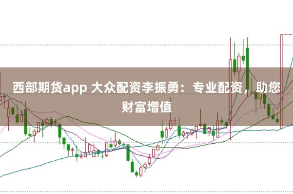 西部期货app 大众配资李振勇：专业配资，助您财富增值