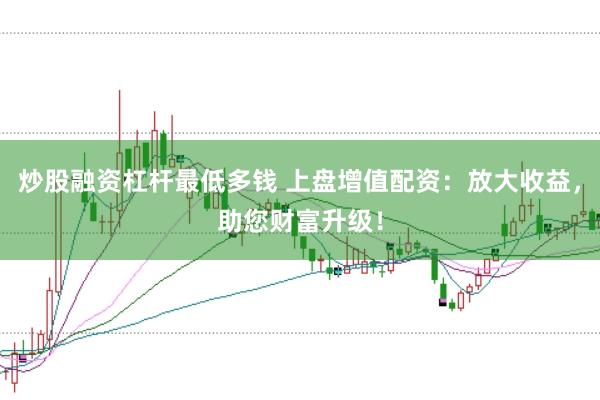 炒股融资杠杆最低多钱 上盘增值配资:放大收益,助您财富升级!