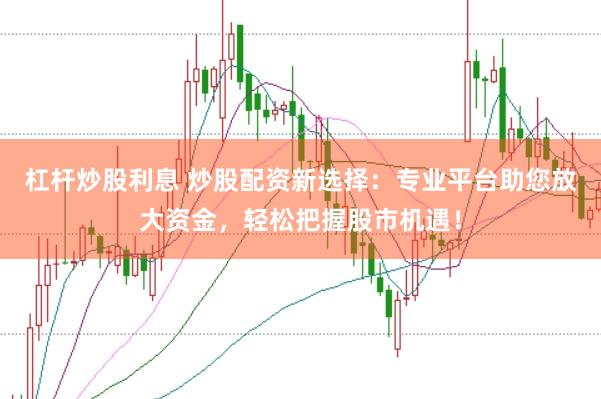 杠杆炒股利息 炒股配资新选择:专业平台助您放大资金,轻松把握股市机遇!