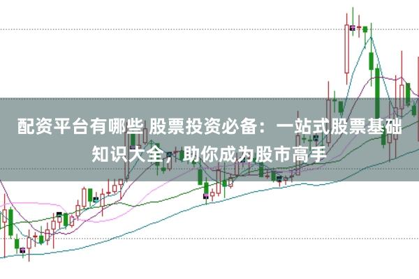 配资平台有哪些 股票投资必备:一站式股票基础知识大全,助你成为股市高手