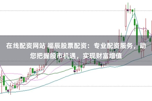 在线配资网站 福辰股票配资:专业配资服务,助您把握股市机遇,实现财富增值
