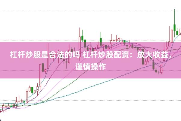 杠杆炒股是合法的吗 杠杆炒股配资:放大收益,谨慎操作