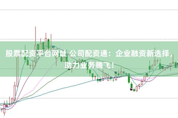 股票配资平台网址 公司配资通:企业融资新选择,助力业务腾飞!