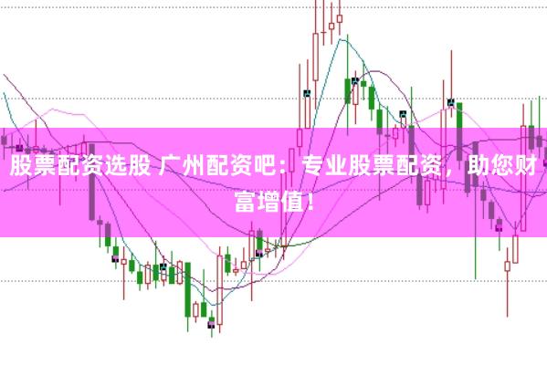 股票配资选股 广州配资吧:专业股票配资,助您财富增值!