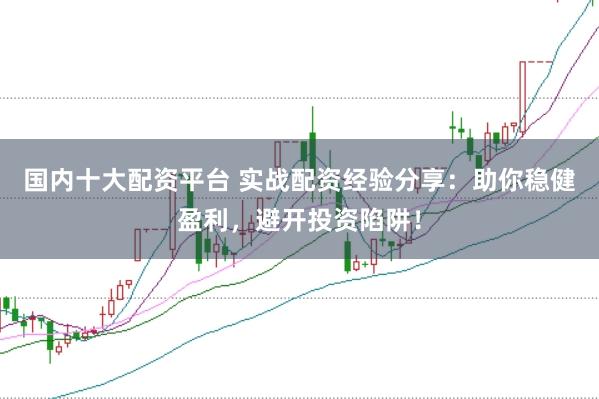国内十大配资平台 实战配资经验分享:助你稳健盈利,避开投资陷阱!