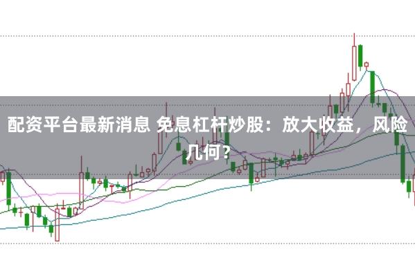 配资平台最新消息 免息杠杆炒股:放大收益,风险几何?