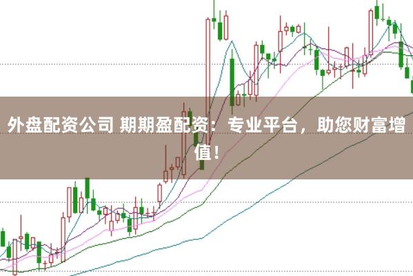 外盘配资公司 期期盈配资:专业平台,助您财富增值!