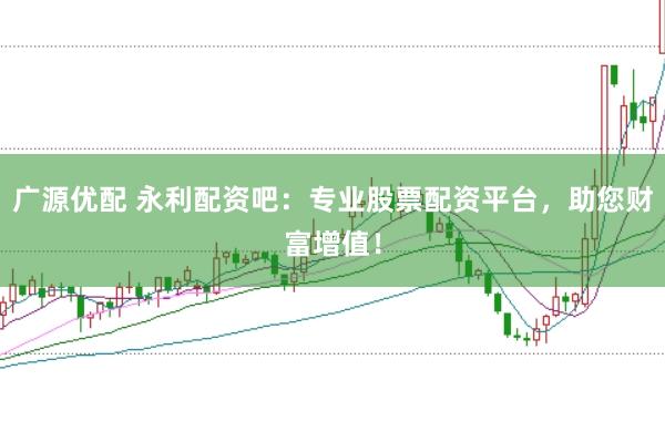 广源优配 永利配资吧:专业股票配资平台,助您财富增值!