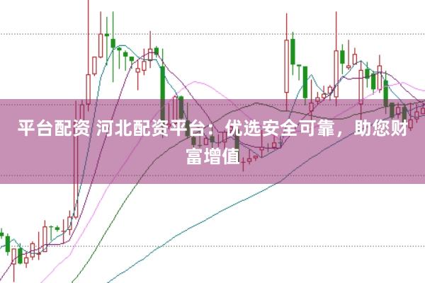 平台配资 河北配资平台:优选安全可靠,助您财富增值