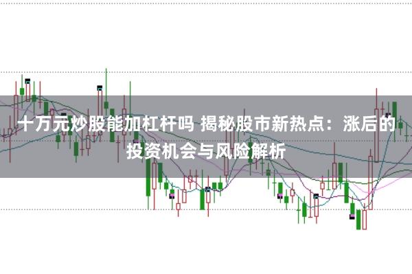 十万元炒股能加杠杆吗 揭秘股市新热点:涨后的投资机会与风险解析