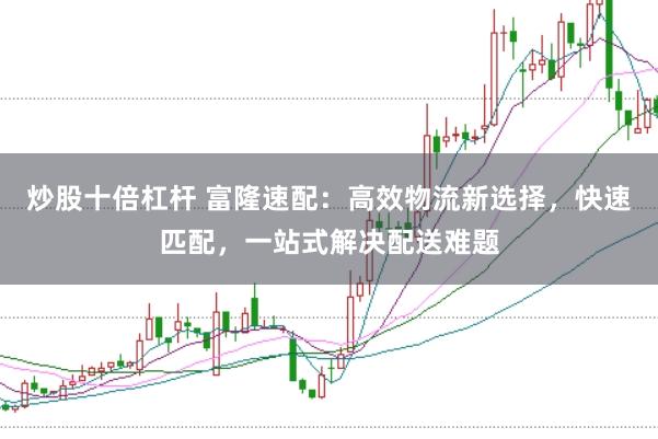 炒股十倍杠杆 富隆速配:高效物流新选择,快速匹配,一站式解决配送难题