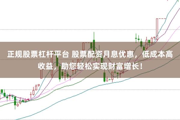 正规股票杠杆平台 股票配资月息优惠,低成本高收益,助您轻松实现财富增长!