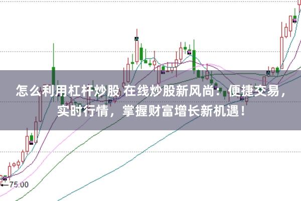 怎么利用杠杆炒股 在线炒股新风尚：便捷交易，实时行情，掌握财富增长新机遇！
