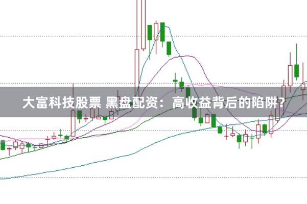 大富科技股票 黑盘配资：高收益背后的陷阱？