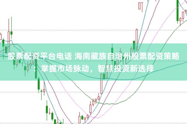 股票配资平台电话 海南藏族自治州股票配资策略：掌握市场脉动，智慧投资新选择