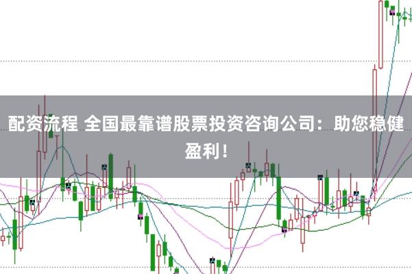配资流程 全国最靠谱股票投资咨询公司：助您稳健盈利！