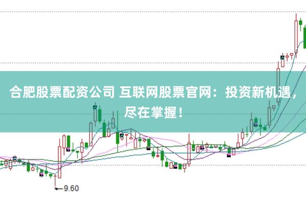 合肥股票配资公司 互联网股票官网:投资新机遇,尽在掌握!