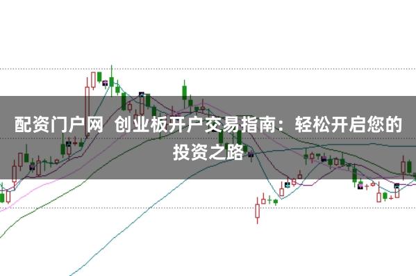 配资门户网 创业板开户交易指南:轻松开启您的投资之路