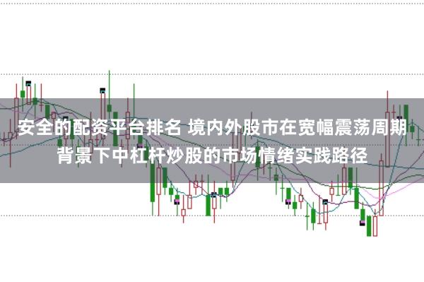安全的配资平台排名 境内外股市在宽幅震荡周期背景下中杠杆炒股的市场情绪实践路径