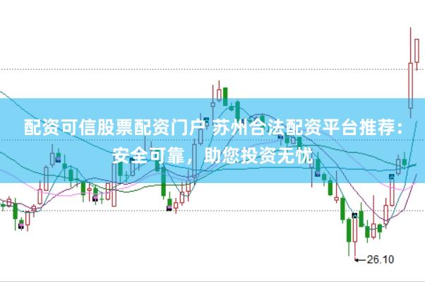 配资可信股票配资门户 苏州合法配资平台推荐：安全可靠，助您投资无忧
