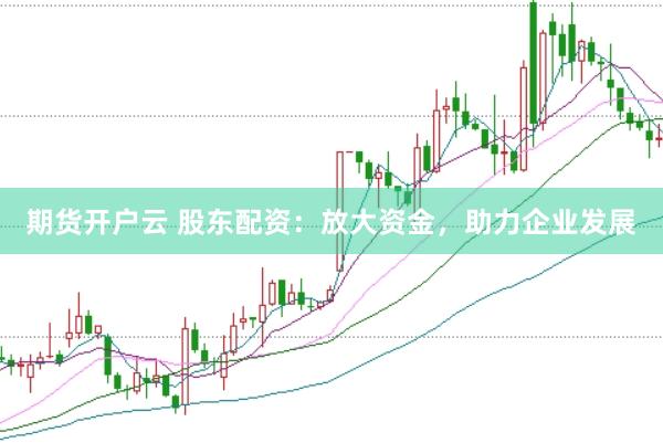 期货开户云 股东配资：放大资金，助力企业发展