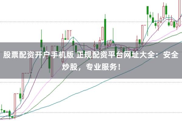 股票配资开户手机版 正规配资平台网址大全：安全炒股，专业服务！