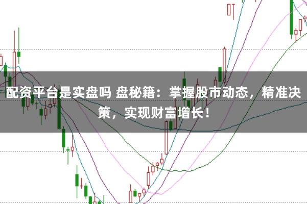配资平台是实盘吗 盘秘籍：掌握股市动态，精准决策，实现财富增长！
