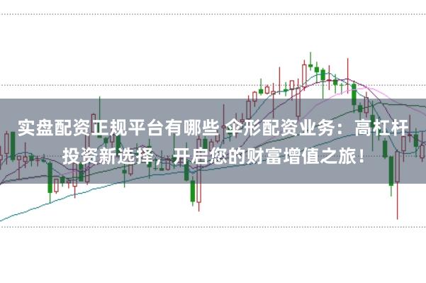 实盘配资正规平台有哪些 伞形配资业务：高杠杆投资新选择，开启您的财富增值之旅！