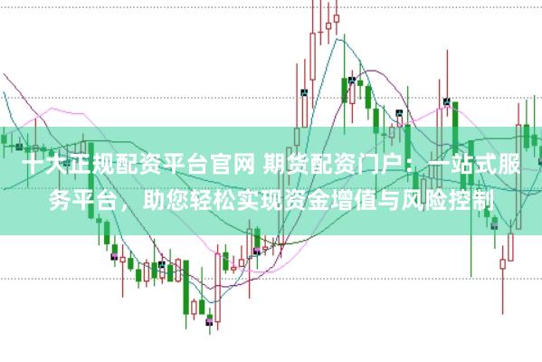 十大正规配资平台官网 期货配资门户：一站式服务平台，助您轻松实现资金增值与风险控制