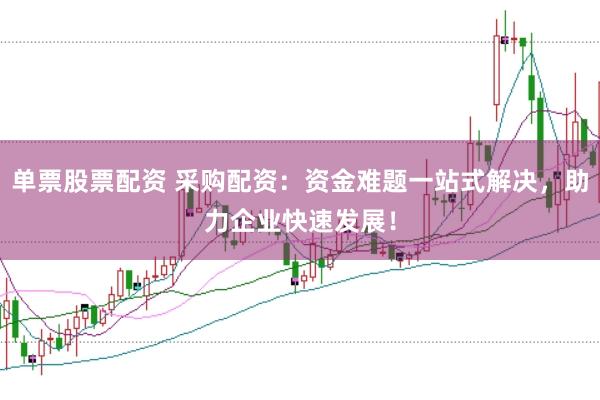 单票股票配资 采购配资：资金难题一站式解决，助力企业快速发展！