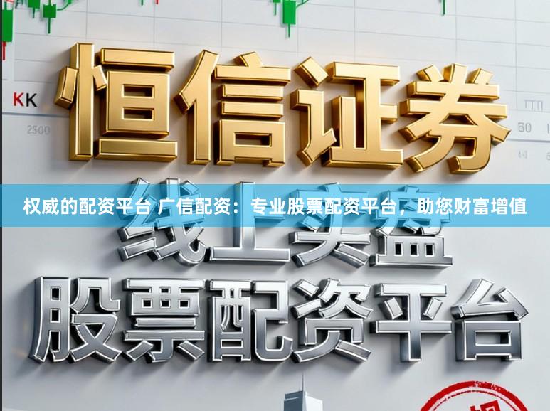 权威的配资平台 广信配资:专业股票配资平台,助您财富增值