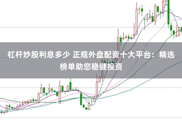 杠杆炒股利息多少 正规外盘配资十大平台:精选榜单助您稳健投资