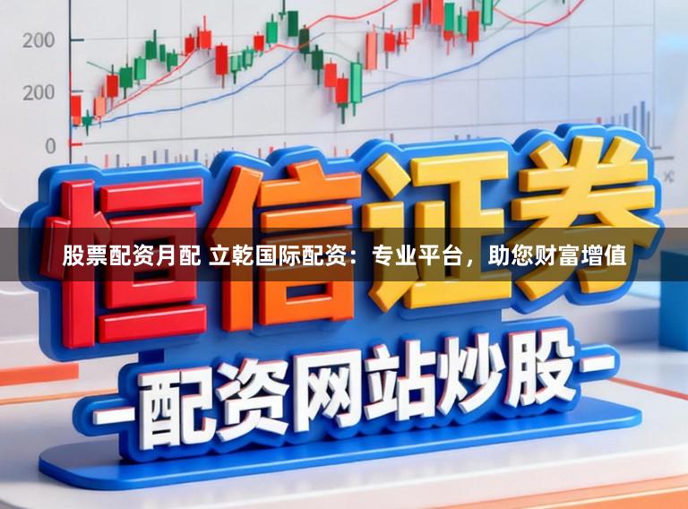 股票配资月配 立乾国际配资：专业平台，助您财富增值