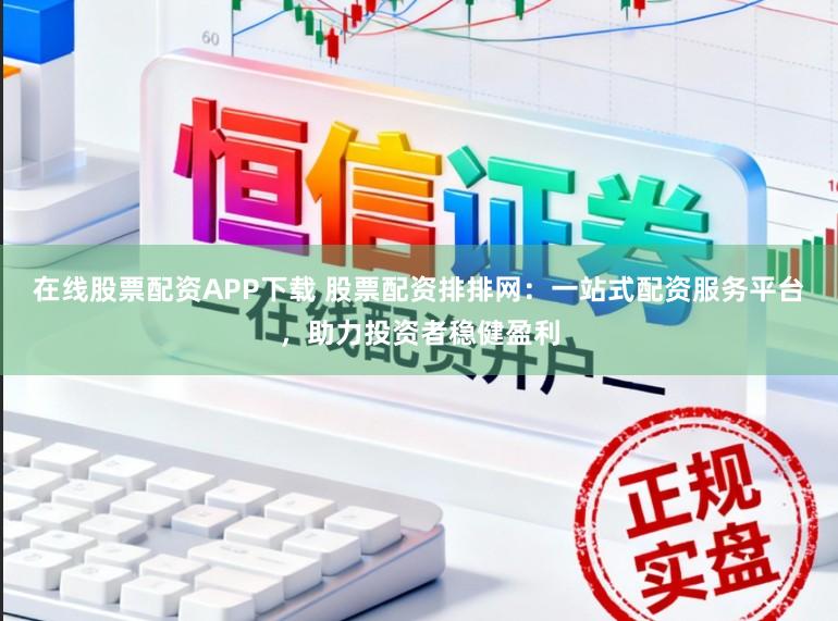 在线股票配资APP下载 股票配资排排网：一站式配资服务平台，助力投资者稳健盈利