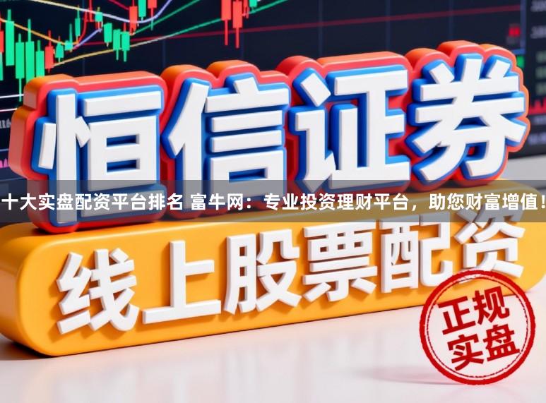 十大实盘配资平台排名 富牛网：专业投资理财平台，助您财富增值！