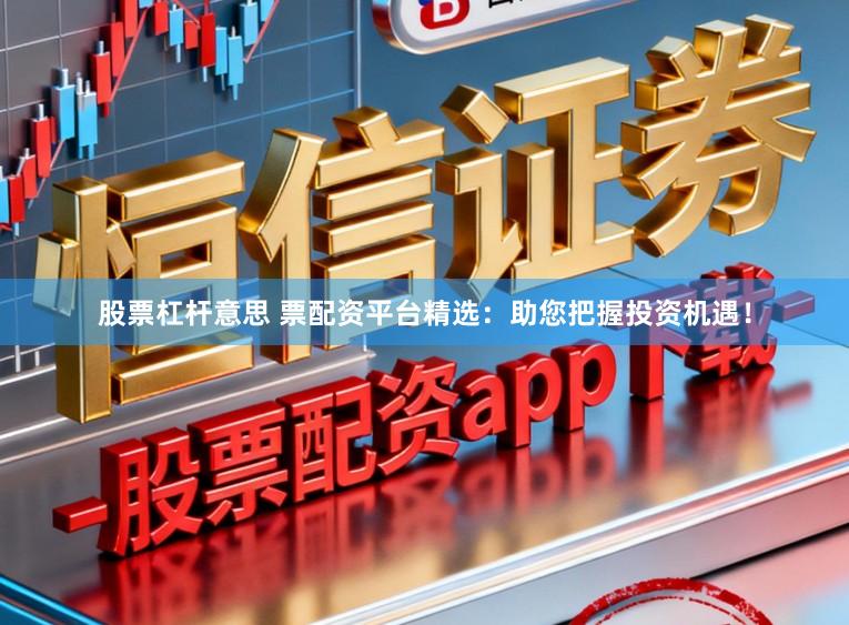 股票杠杆意思 票配资平台精选：助您把握投资机遇！
