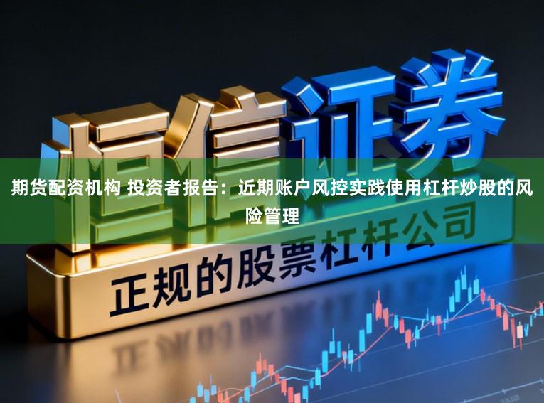 期货配资机构 投资者报告：近期账户风控实践使用杠杆炒股的风险管理