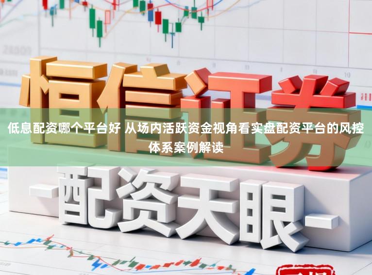 低息配资哪个平台好 从场内活跃资金视角看实盘配资平台的风控体系案例解读