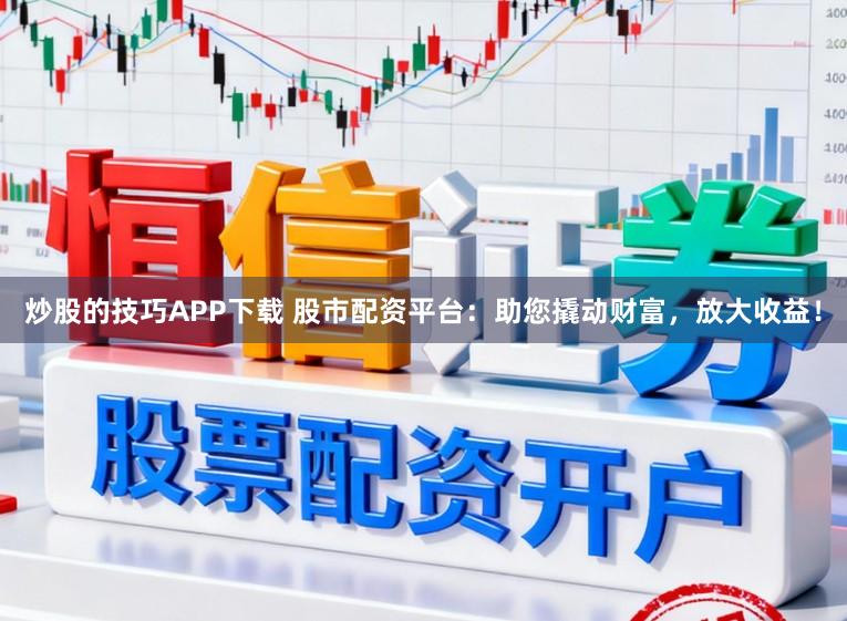 炒股的技巧APP下载 股市配资平台：助您撬动财富，放大收益！