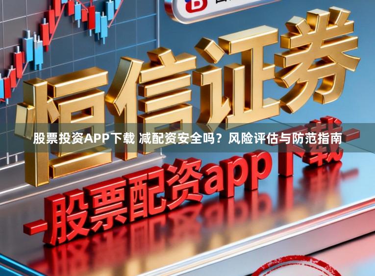 股票投资APP下载 减配资安全吗？风险评估与防范指南
