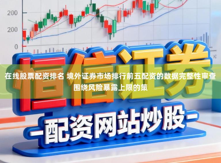 在线股票配资排名 境外证券市场排行前五配资的数据完整性审查围绕风险暴露上限的策