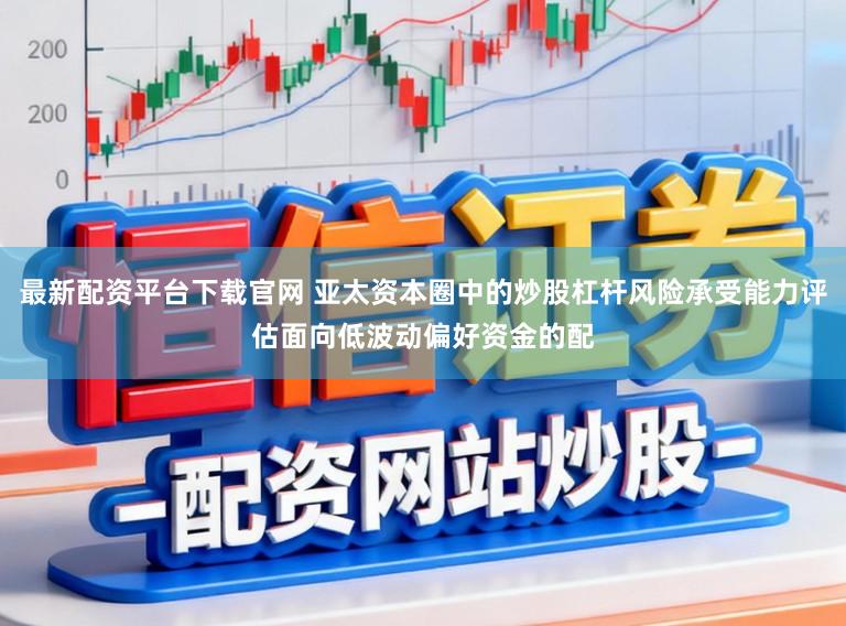 最新配资平台下载官网 亚太资本圈中的炒股杠杆风险承受能力评估面向低波动偏好资金的配